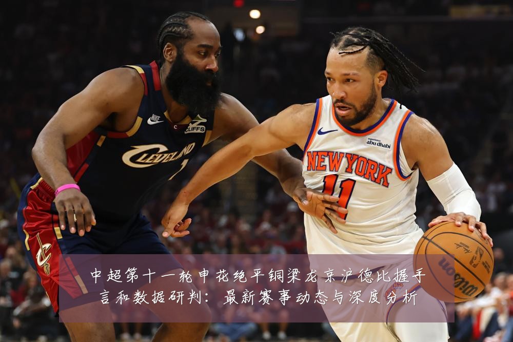 中超第十一轮申花绝平铜梁龙京沪德比握手言和数据研判:最新赛事动态与深度分析